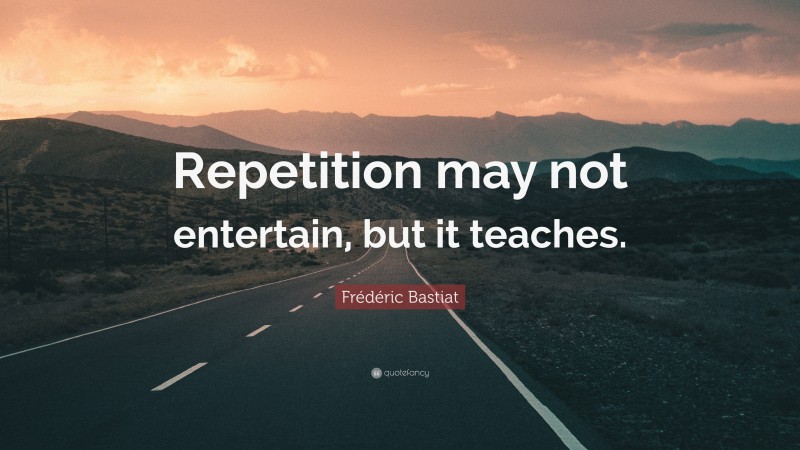 Frédéric Bastiat Quote: “Repetition may not entertain, but it teaches.”
