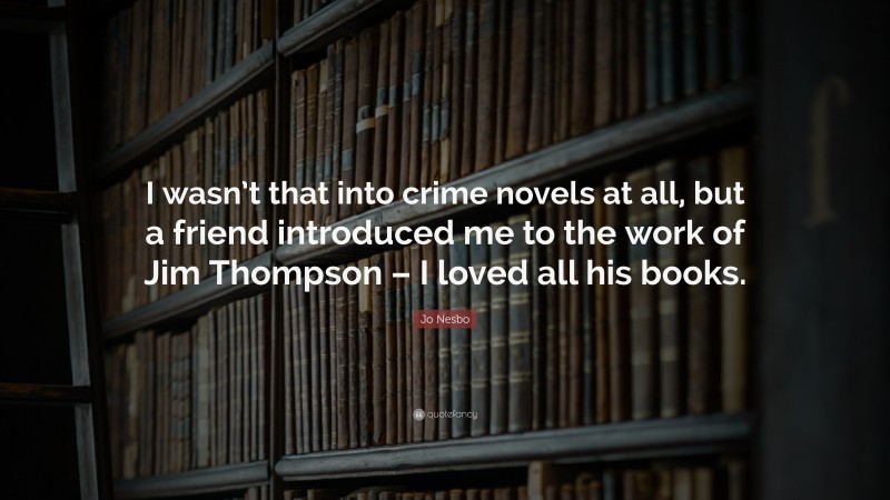 Jo Nesbo Quote: “I wasn’t that into crime novels at all, but a friend introduced me to the work of Jim Thompson – I loved all his books.”