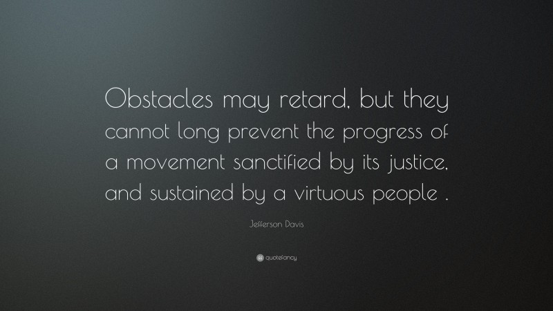 Jefferson Davis Quote: “Obstacles may retard, but they cannot long prevent the progress of a movement sanctified by its justice, and sustained by a virtuous people .”