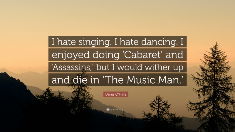 Denis O'Hare Quote: “I hate singing. I hate dancing. I enjoyed doing ‘Cabaret’ and ‘Assassins,’ but I would wither up and die in ‘The Music Man.’”