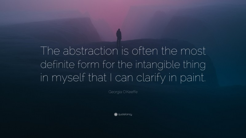 Georgia O'Keeffe Quote: “The abstraction is often the most definite form for the intangible thing in myself that I can clarify in paint.”