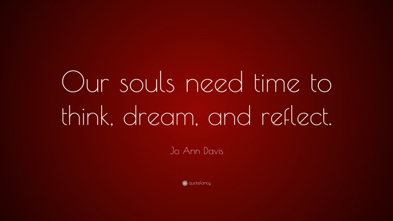Jo Ann Davis Quote: “Our souls need time to think, dream, and reflect.”
