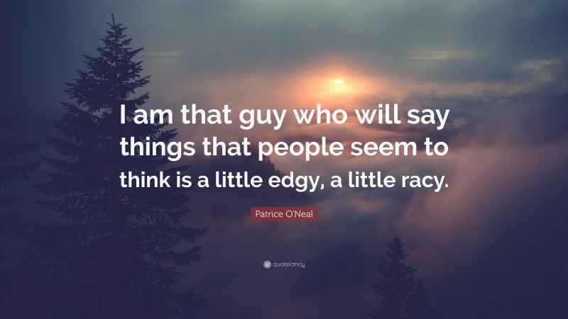 Patrice O'Neal Quote: “I am that guy who will say things that people seem to think is a little edgy, a little racy.”