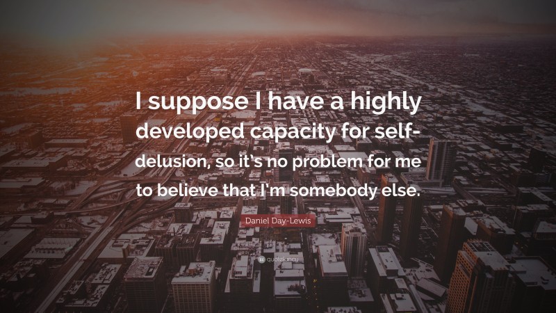 Daniel Day-Lewis Quote: “I suppose I have a highly developed capacity for self-delusion, so it’s no problem for me to believe that I’m somebody else.”