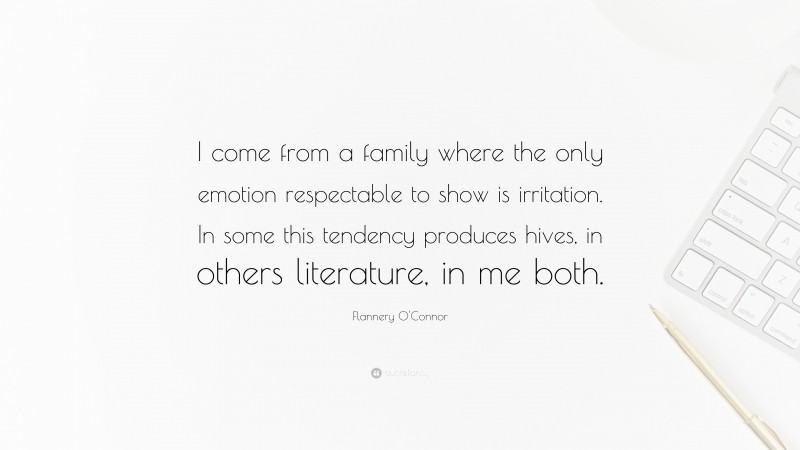 Flannery O'Connor Quote: “I come from a family where the only emotion respectable to show is irritation. In some this tendency produces hives, in others literature, in me both.”