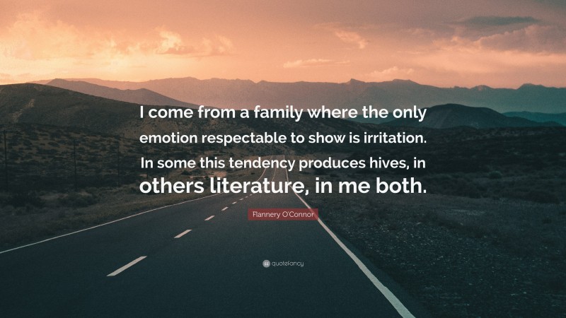 Flannery O'Connor Quote: “I come from a family where the only emotion respectable to show is irritation. In some this tendency produces hives, in others literature, in me both.”