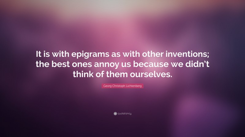 Georg Christoph Lichtenberg Quote: “It is with epigrams as with other inventions; the best ones annoy us because we didn’t think of them ourselves.”