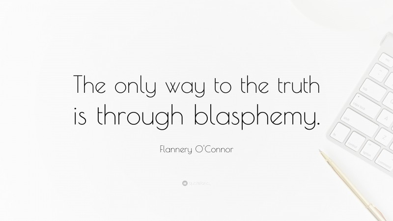 Flannery O'Connor Quote: “The only way to the truth is through blasphemy.”