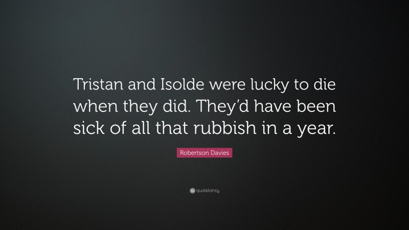 Robertson Davies Quote: “Tristan and Isolde were lucky to die when they did. They’d have been sick of all that rubbish in a year.”