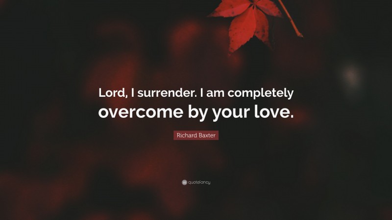 Richard Baxter Quote: “Lord, I surrender. I am completely overcome by your love.”