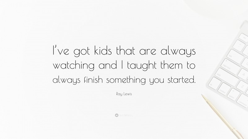 Ray Lewis Quote: “I’ve got kids that are always watching and I taught them to always finish something you started.”