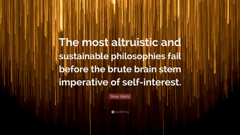 Peter Watts Quote: “The most altruistic and sustainable philosophies fail before the brute brain stem imperative of self-interest.”