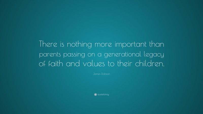 James Dobson Quote: “There is nothing more important than parents passing on a generational legacy of faith and values to their children.”
