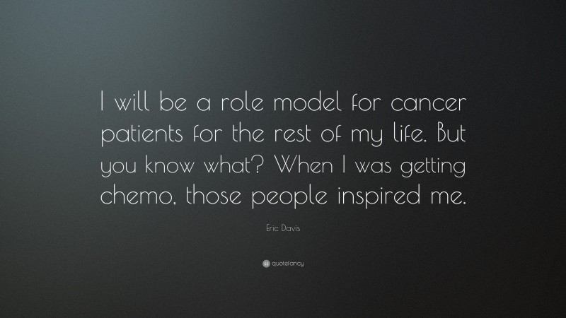 Eric Davis Quote: “I will be a role model for cancer patients for the rest of my life. But you know what? When I was getting chemo, those people inspired me.”