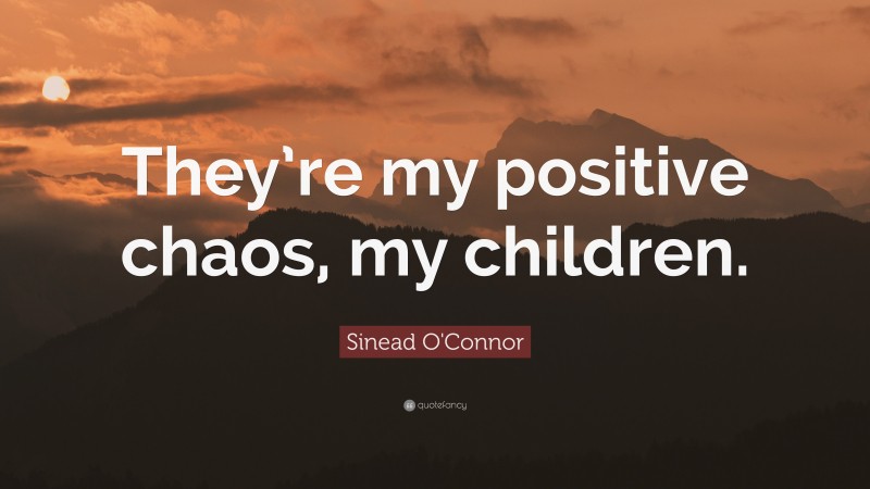 Sinead O'Connor Quote: “They’re my positive chaos, my children.”