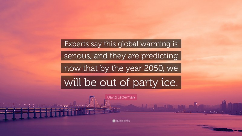 David Letterman Quote: “Experts say this global warming is serious, and they are predicting now that by the year 2050, we will be out of party ice.”