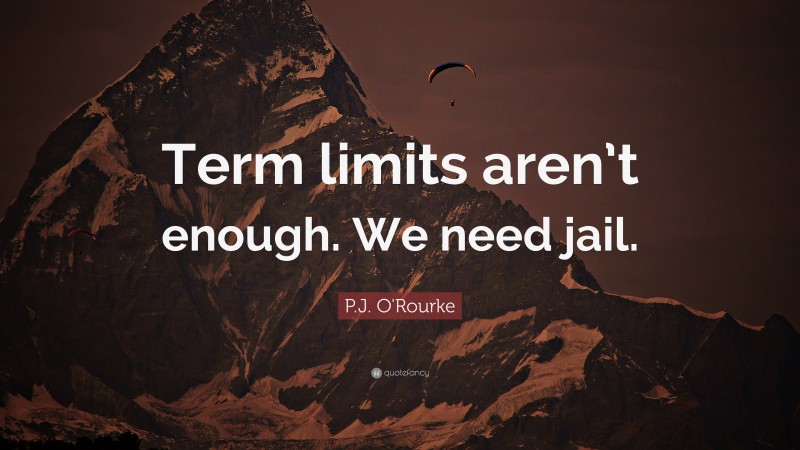 P.J. O'Rourke Quote: “Term limits aren’t enough. We need jail.”