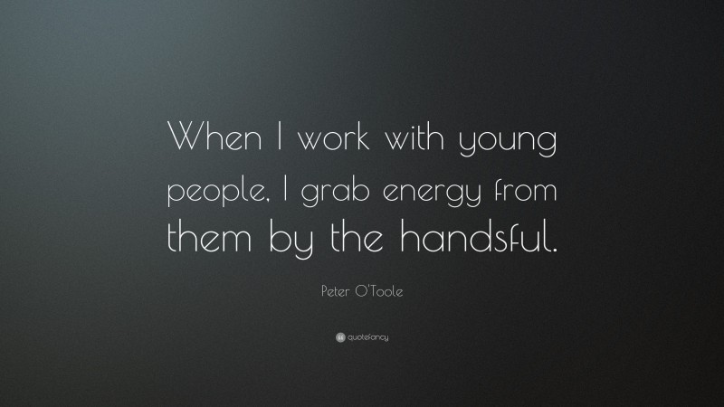 Peter O'Toole Quote: “When I work with young people, I grab energy from them by the handsful.”