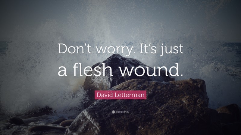 David Letterman Quote: “Don’t worry. It’s just a flesh wound.”