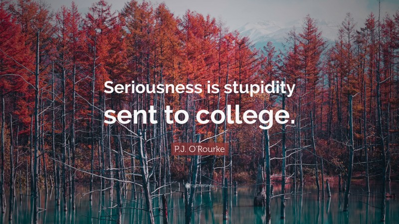 P.J. O'Rourke Quote: “Seriousness is stupidity sent to college.”