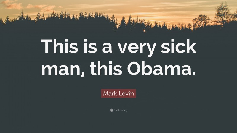 Mark Levin Quote: “This is a very sick man, this Obama.”