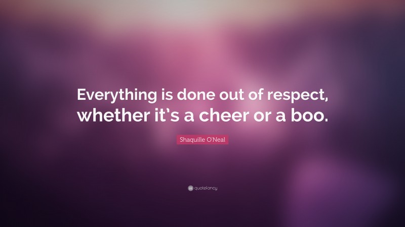 Shaquille O'Neal Quote: “Everything is done out of respect, whether it’s a cheer or a boo.”