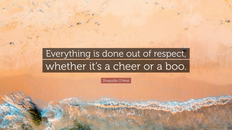 Shaquille O'Neal Quote: “Everything is done out of respect, whether it’s a cheer or a boo.”