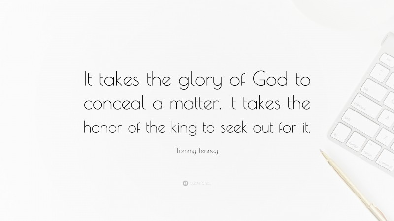 Tommy Tenney Quote: “It takes the glory of God to conceal a matter. It takes the honor of the king to seek out for it.”