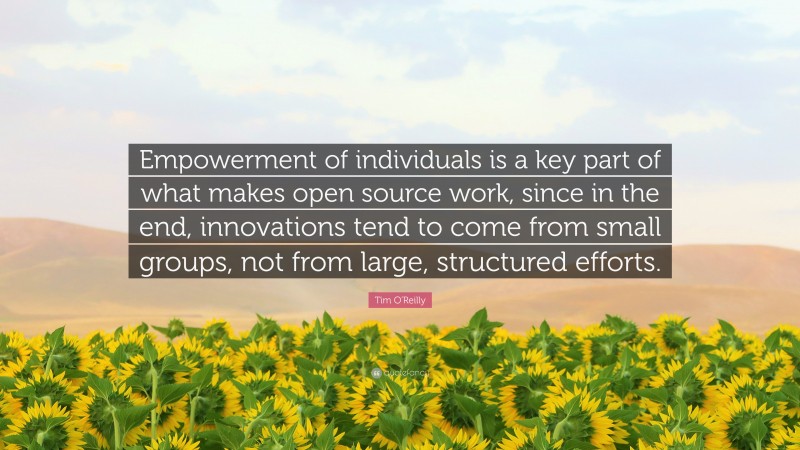 Tim O'Reilly Quote: “Empowerment of individuals is a key part of what makes open source work, since in the end, innovations tend to come from small groups, not from large, structured efforts.”