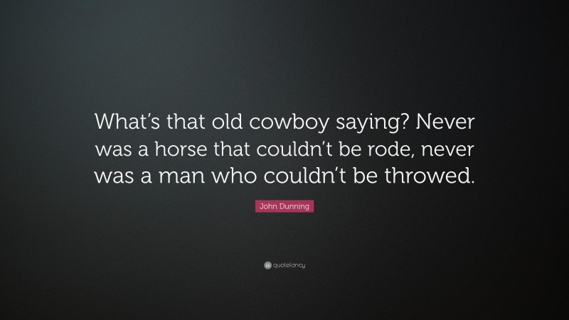 John Dunning Quote: “What’s that old cowboy saying? Never was a horse that couldn’t be rode, never was a man who couldn’t be throwed.”