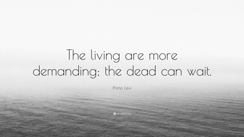 Primo Levi Quote: “The living are more demanding; the dead can wait.”