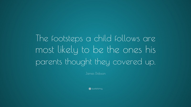James Dobson Quote: “The footsteps a child follows are most likely to be the ones his parents thought they covered up.”