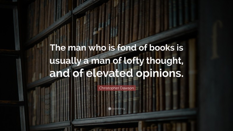 Christopher Dawson Quote: “The man who is fond of books is usually a man of lofty thought, and of elevated opinions.”