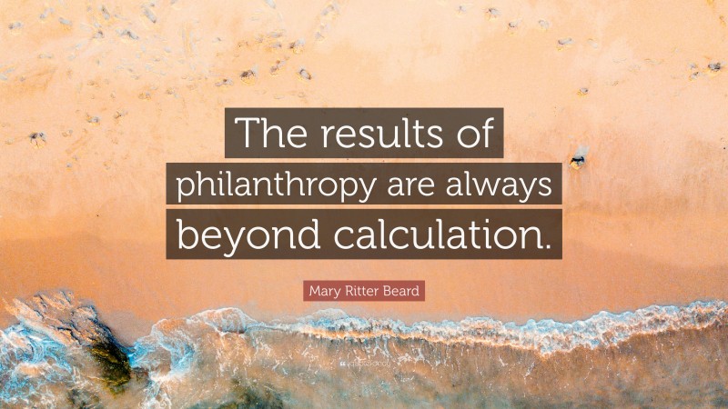 Mary Ritter Beard Quote: “The results of philanthropy are always beyond calculation.”