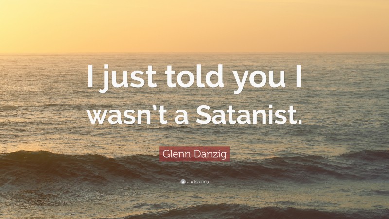 Glenn Danzig Quote: “I just told you I wasn’t a Satanist.”
