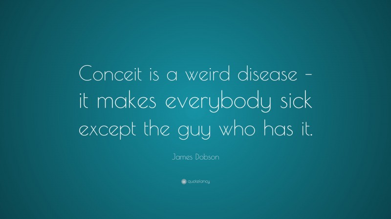 James Dobson Quote: “Conceit is a weird disease – it makes everybody sick except the guy who has it.”