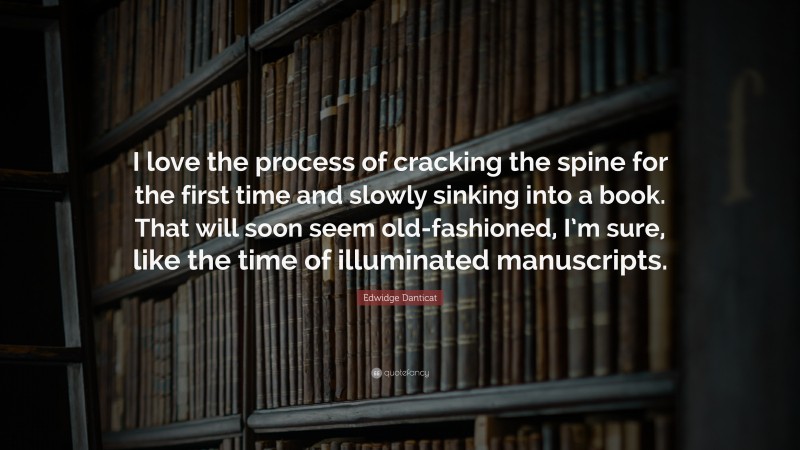 Edwidge Danticat Quote: “I love the process of cracking the spine for the first time and slowly sinking into a book. That will soon seem old-fashioned, I’m sure, like the time of illuminated manuscripts.”