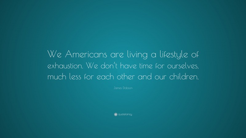 James Dobson Quote: “We Americans are living a lifestyle of exhaustion. We don’t have time for ourselves, much less for each other and our children.”