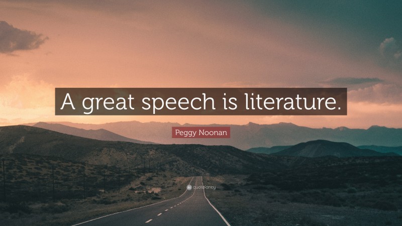 Peggy Noonan Quote: “A great speech is literature.”