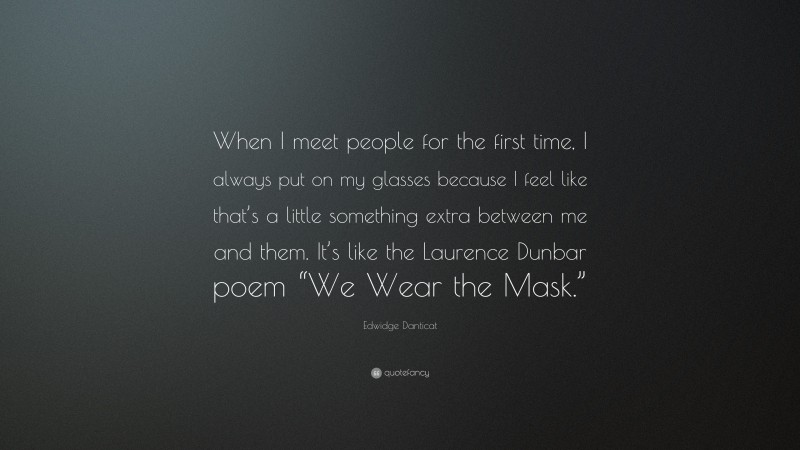 Edwidge Danticat Quote: “When I meet people for the first time, I always put on my glasses because I feel like that’s a little something extra between me and them. It’s like the Laurence Dunbar poem “We Wear the Mask.””