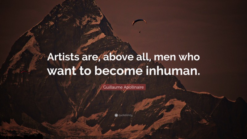 Guillaume Apollinaire Quote: “Artists are, above all, men who want to become inhuman.”