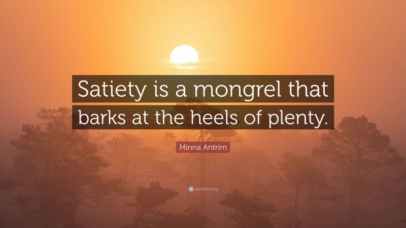 Minna Antrim Quote: “Satiety is a mongrel that barks at the heels of plenty.”