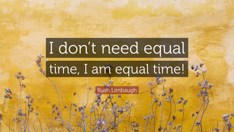 Rush Limbaugh Quote: “I don’t need equal time, I am equal time!”