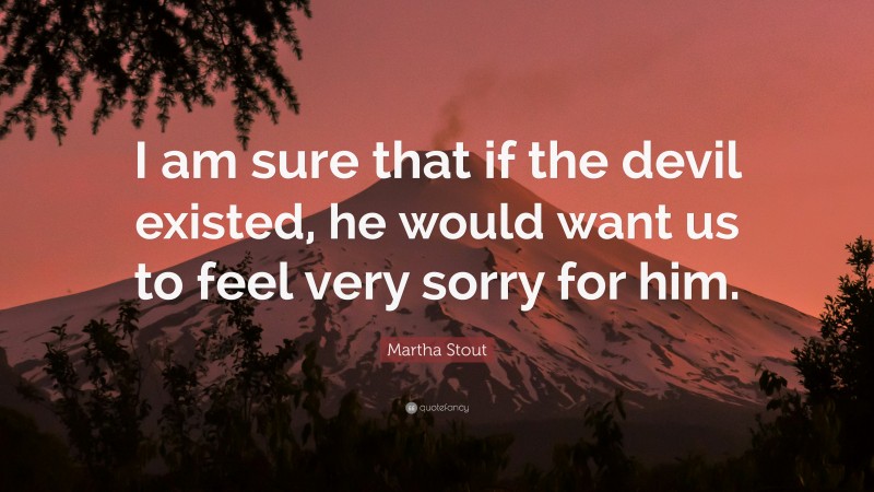 Martha Stout Quote: “I am sure that if the devil existed, he would want us to feel very sorry for him.”