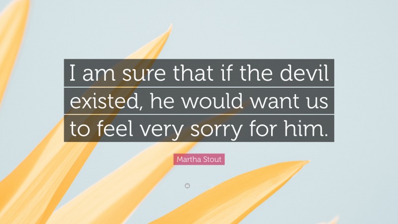 Martha Stout Quote: “I am sure that if the devil existed, he would want us to feel very sorry for him.”