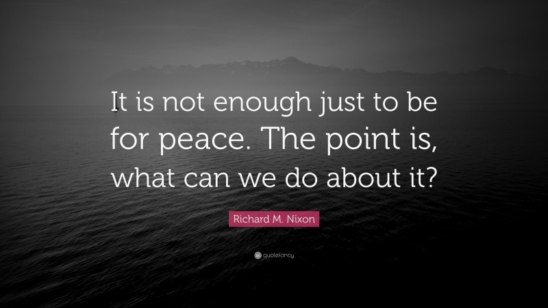 Richard M. Nixon Quote: “It is not enough just to be for peace. The point is, what can we do about it?”