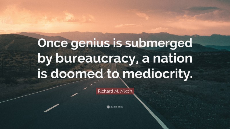 Politics Quotes: “Once genius is submerged by bureaucracy, a nation is doomed to mediocrity.” — Richard M. Nixon