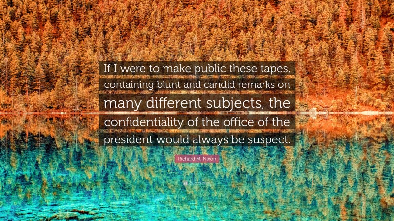 Richard M. Nixon Quote: “If I were to make public these tapes, containing blunt and candid remarks on many different subjects, the confidentiality of the office of the president would always be suspect.”