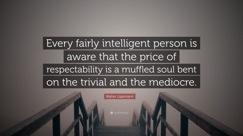 Walter Lippmann Quote: “Every fairly intelligent person is aware that the price of respectability is a muffled soul bent on the trivial and the mediocre.”