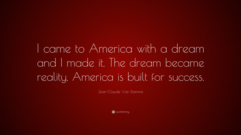 Jean-Claude Van Damme Quote: “I came to America with a dream and I made it. The dream became reality. America is built for success.”